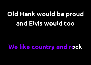 Old Hank would be proud
and Elvis would too

We like country and rock