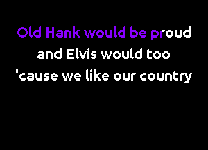 Old Hank would be proud
and Elvis would too

'cause we like our country