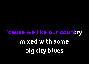 'cause we like our country
mixed with some
big city blues
