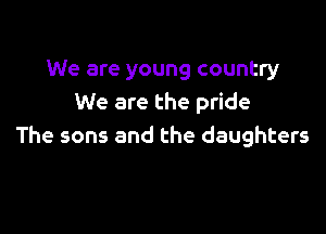We are young country
We are the pride

The sons and the daughters