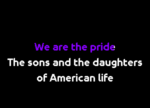 We are the pride

The sons and the daughters
of American life
