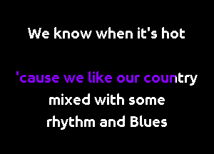 We know when it's hot

'cause we like our country
mixed with some
rhythm and Blues