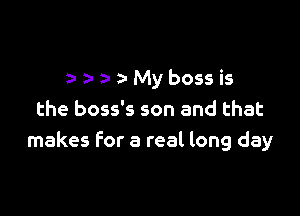 a-a-a-a-Mybossis

the boss's son and that
makes for a real long day