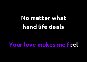 No matter what
hand life deals

Your love makes me feel