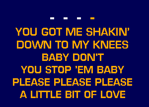 YOU GOT ME SHAKIN'
DOWN TO MY KNEES
BABY DON'T
YOU STOP 'EM BABY
PLEASE PLEASE PLEASE
A LITTLE BIT OF LOVE