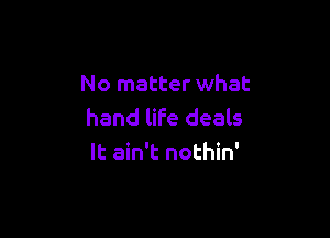 No matter what
hand life deals

It ain't nothin'