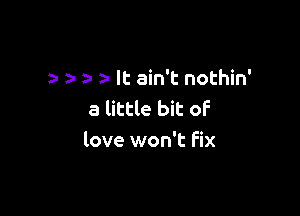 a It ain't nothin'

a little bit of
love won't fix