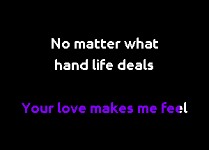 No matter what
hand life deals

Your love makes me feel