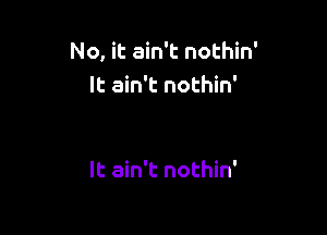 No, it ain't nothin'
It ain't nothin'

It ain't nothin'