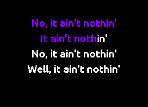 No, it ain't nothin'
It ain't nothin'

No, it ain't nothin'
Well, it ain't nothin'