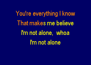 You're everything I know
That makes me believe

I'm not alone. whoa

I'm not alone