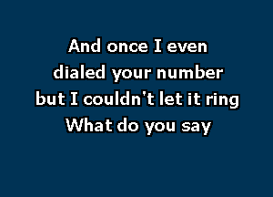 And once I even

dialed your number

but I couldn't let it ring
What do you say