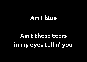 Am I blue

Ain't these tears
in my eyes tellin' you