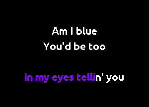Am I blue
You'd be too

in my eyes tellin' you
