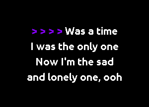 zazoMNasatime
I was the only one

Now I'm the sad
and lonely one, ooh