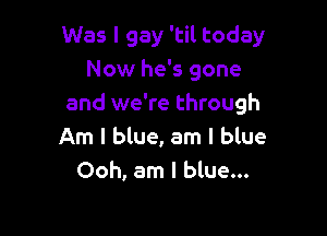Was I gay 'til today
Now he's gone
and we're through

Am I blue, am I blue
Ooh, am I blue...
