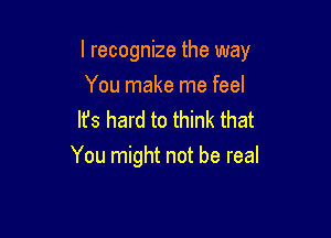 I recognize the way

You make me feel
It's hard to think that
You might not be real