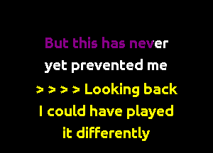 But this has never
yet prevented me

2- z- z- a- Looking back
I could have played
it differently