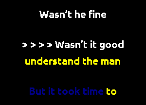 Wasn't he Fine

z- a- r Wasn't it good

understand the man

But it took time to