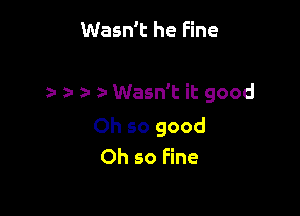 Wasn't he Fine

z- a- r Wasn't it good

Oh so good
Oh so Fine