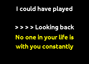 I could have played

an a z- Looking back

No one in your life is
with you constantly