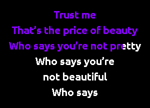 Trust me
That's the price of beauty
Who says you're not pretty
Who says you're
not beautiful
Who says