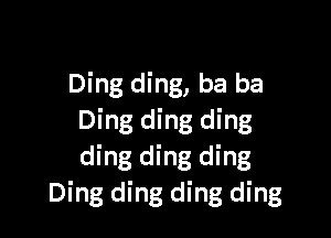 Ding ding, ba ba

Ding ding ding
ding ding ding
Ding ding ding ding