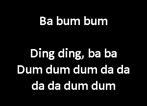 Ba bum bum

Ding ding, ba ba
Dum dum dum da da
da da dum dum