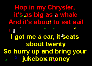 Hop in my Chrysler,
its as big as a whale
And it's'about to set sail
L I . -. I
I got me a car, it'beats
abodt twenty
So hurry up and bring your
1 5 jukebox. mpney
