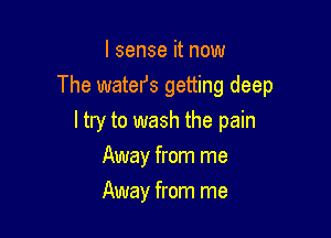 I sense it now

The waters getting deep

ltry to wash the pain
Away from me
Away from me