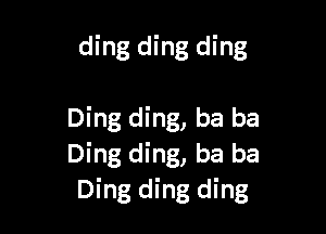 ding ding ding

Ding ding, ba ba
Ding ding, ba ba
Ding ding ding