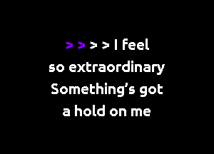 a- z- z- I Feel
so extraordinary

Something's got
a hold on me