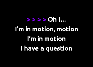 twa OhI...

I'm in motion, motion

I'm in motion
I have a question