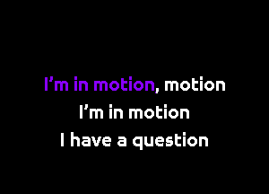 I'm in motion, motion

I'm in motion
I have a question