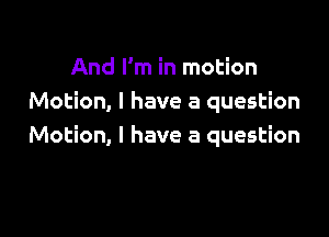 And I'm in motion
Motion, l have a question

Motion, l have a question