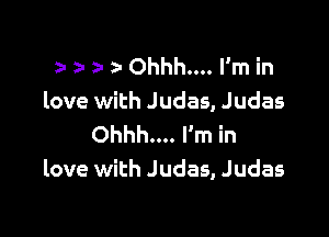 z- za a i Ohhh... I'm in
love with Judas, Judas

Ohhh... I'm in
love with Judas, Judas