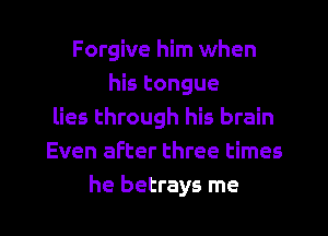Forgive him when
his tongue
lies through his brain
Even after three times
he betrays me