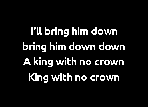 Vll bring him down
bring him down down

A king with no crown
King with no crown