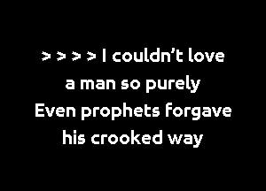 r 2- a- a- I couldn't love
a man so purely

Even prophets Forgave
his crooked way