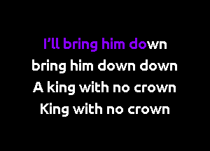 Vll bring him down
bring him down down

A king with no crown
King with no crown