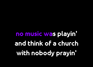 no music was playin'
and think of a church
with nobody prayin'