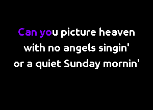 Can you picture heaven
with no angels singin'

or a quiet Sunday mornin'