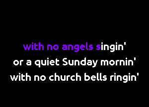 with no angels singin'

or a quiet Sunday mornin'
with no church bells ringin'