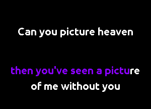 Can you picture heaven

then you've seen a picture
of me without you