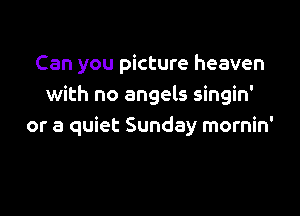 Can you picture heaven
with no angels singin'

or a quiet Sunday mornin'