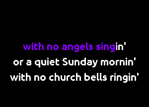 with no angels singin'

or a quiet Sunday mornin'
with no church bells ringin'