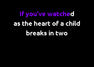 If you've watched
as the heart oF a child

breaks in two