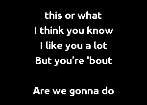 this or what
I think you know
I like you a lot

But you're 'bout

Are we gonna do