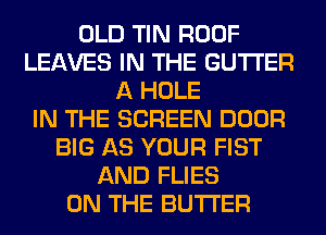 OLD TIN ROOF
LEAVES IN THE GUTI'ER
A HOLE
IN THE SCREEN DOOR
BIG AS YOUR FIST
AND FLIES
ON THE BUTTER