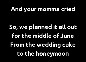 And your momma cried

So, we planned it all out
For the middle oF June
From the wedding cake

to the honeymoon l